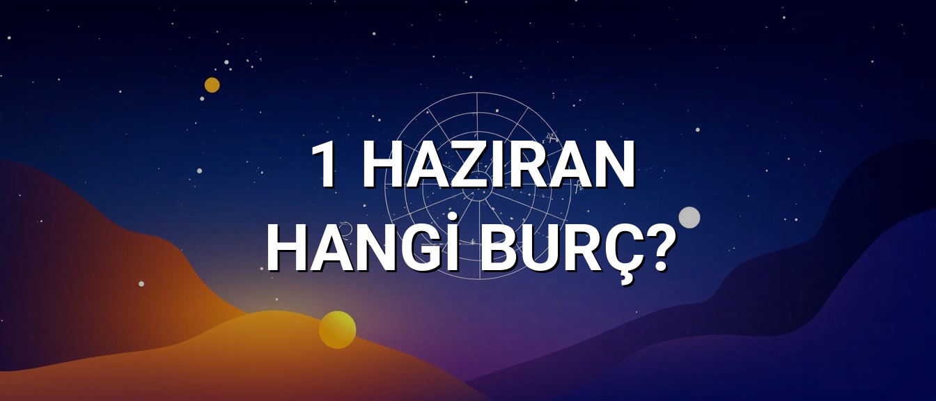 1 Haziran Hangi Burç? Özellikleri ve Yorumu