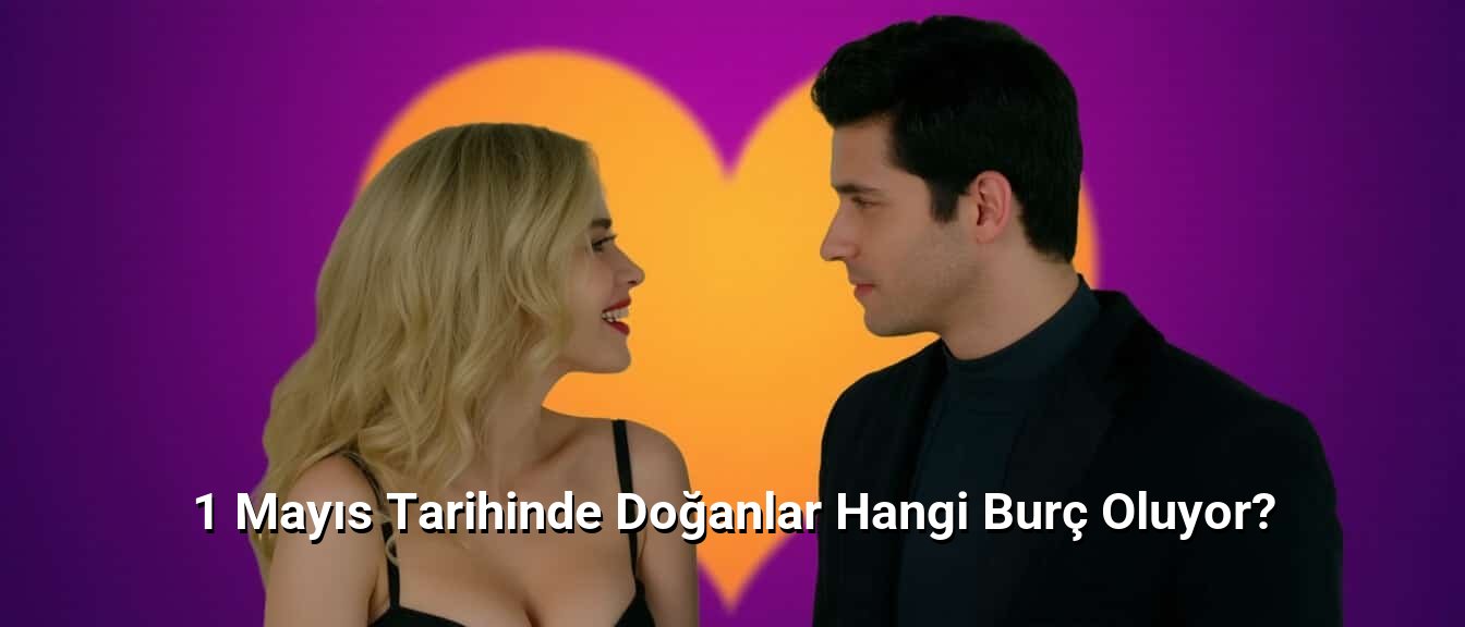 1 Mayıs Tarihinde Doğanlar Hangi Burç Oluyor?