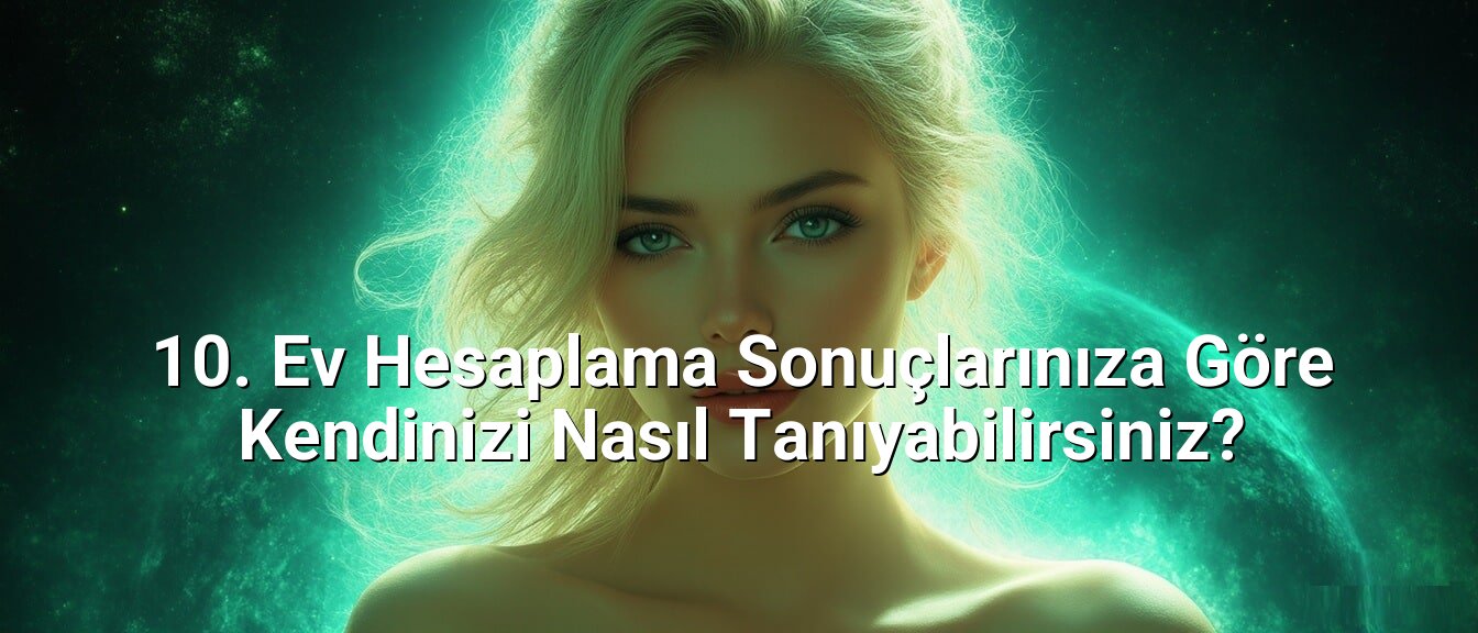 10. Ev Hesaplama Sonuçlarınıza Göre Kendinizi Nasıl Tanıyabilirsiniz?