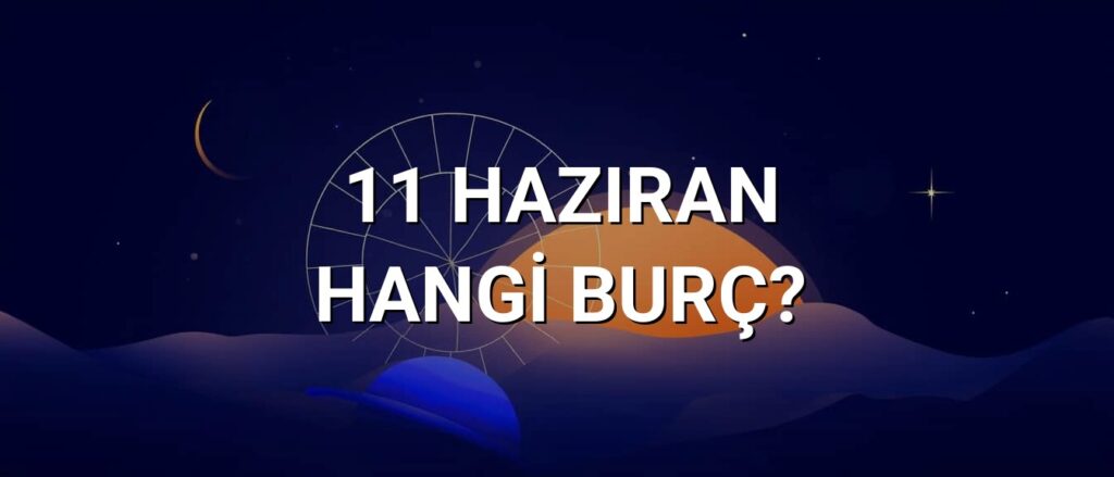 11 Haziran Hangi Burç? Özellikleri ve Yorumu