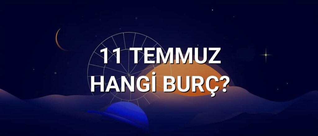 11 Temmuz Hangi Burç? Özellikleri ve Yorumu