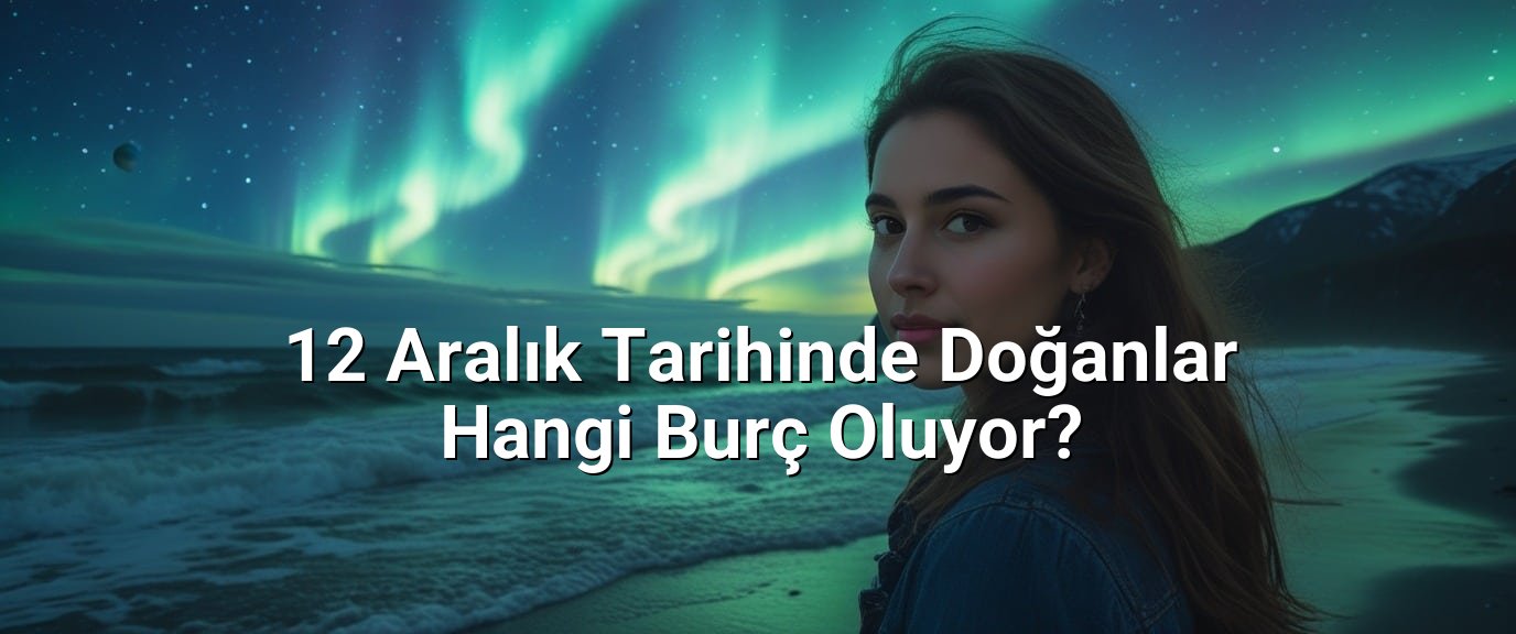 12 Aralık Tarihinde Doğanlar Hangi Burç Oluyor?