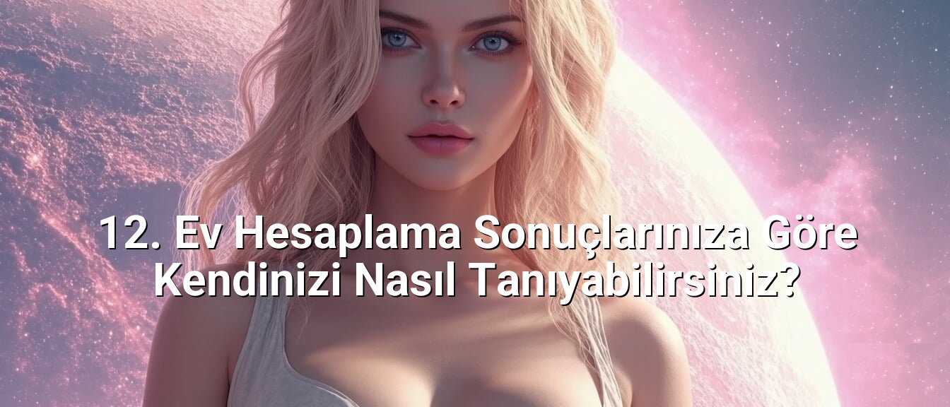 12. Ev Hesaplama Sonuçlarınıza Göre Kendinizi Nasıl Tanıyabilirsiniz?