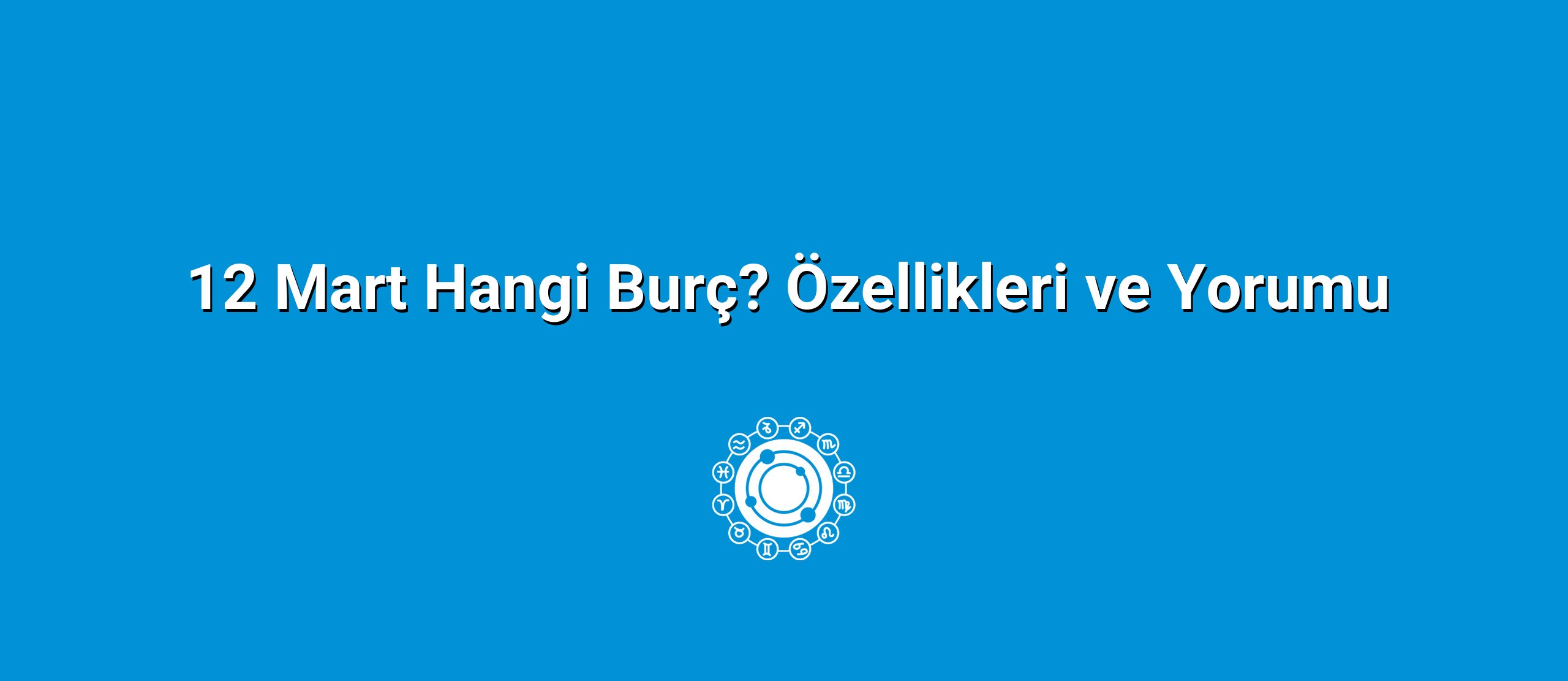 12 Mart Hangi Burç? Özellikleri ve Yorumu