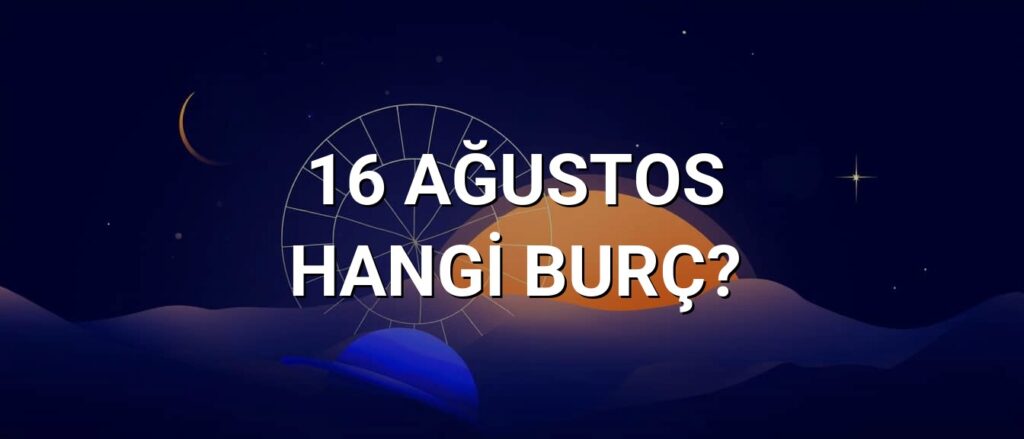 16 Ağustos Hangi Burç? Özellikleri ve Yorumu