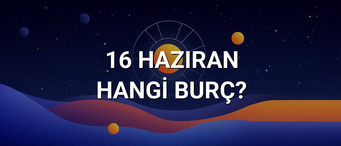 16 Haziran Hangi Burç? Özellikleri ve Yorumu