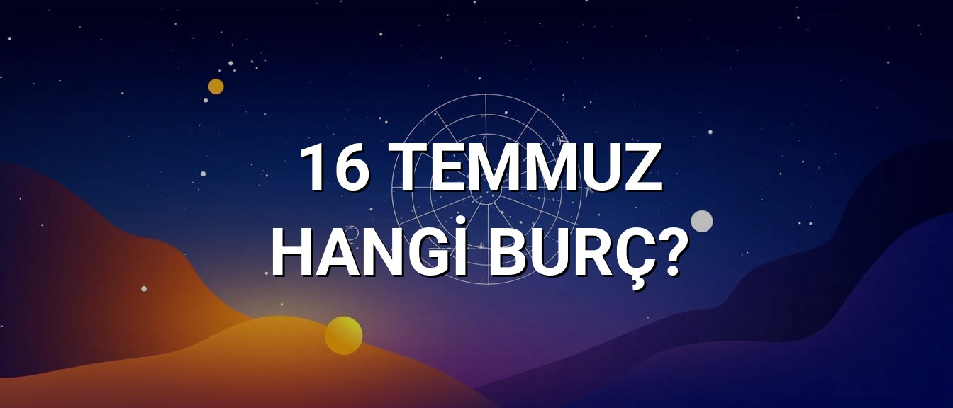 16 Temmuz Hangi Burç? Özellikleri ve Yorumu
