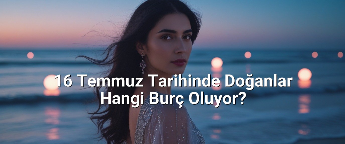16 Temmuz Tarihinde Doğanlar Hangi Burç Oluyor?