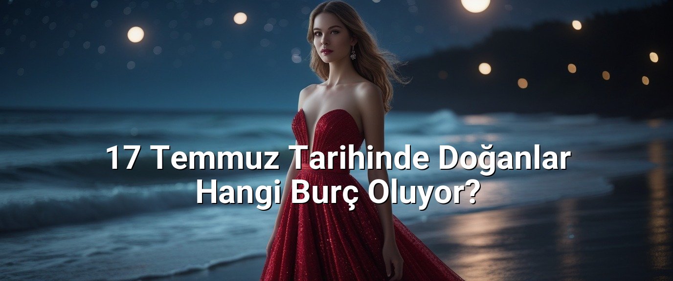 17 Temmuz Tarihinde Doğanlar Hangi Burç Oluyor?