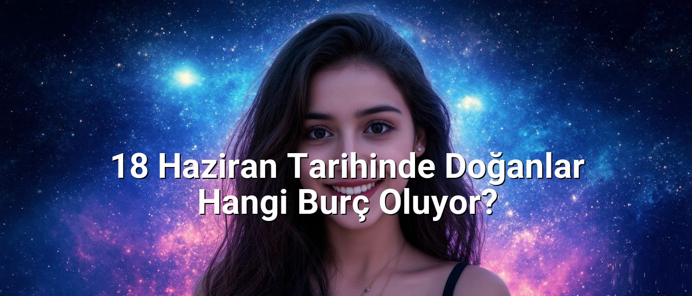 18 Haziran Tarihinde Doğanlar Hangi Burç Oluyor? 18 Haziran Tarihinde Doğanlar Hangi Burç Oluyor?