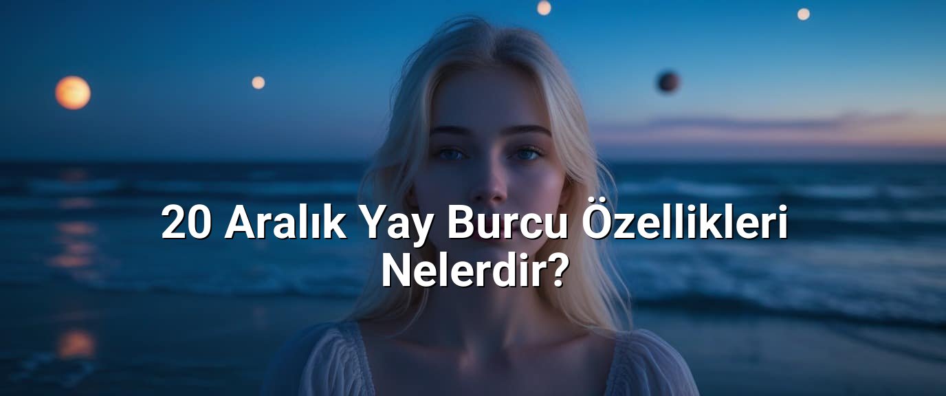 20 Aralık Yay Burcu Özellikleri Nelerdir? - 20 Aralık Hangi Burç? 20 Aralık Yay Burcu Özellikleri Nelerdir? - 20 Aralık Hangi Burç?