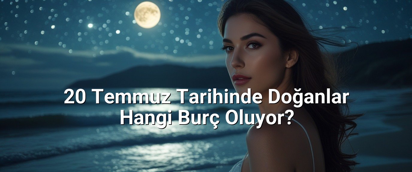20 Temmuz Tarihinde Doğanlar Hangi Burç Oluyor?