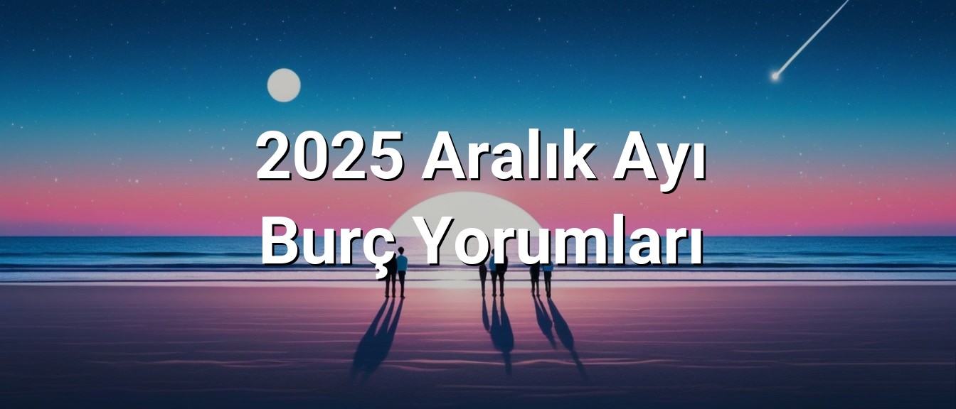 2025 Aralık Ayı Burç Yorumları
