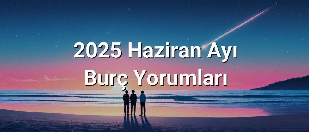 2025 Haziran Ayı Burç Yorumları