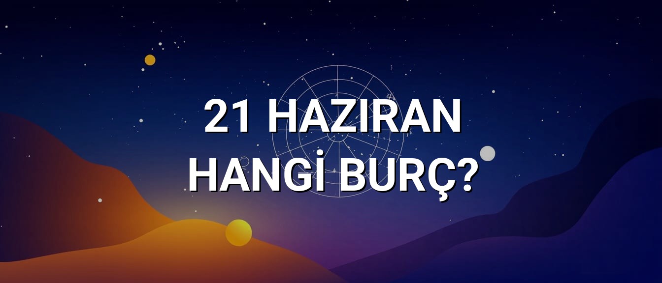 21 Haziran Hangi Burç? Özellikleri ve Yorumu