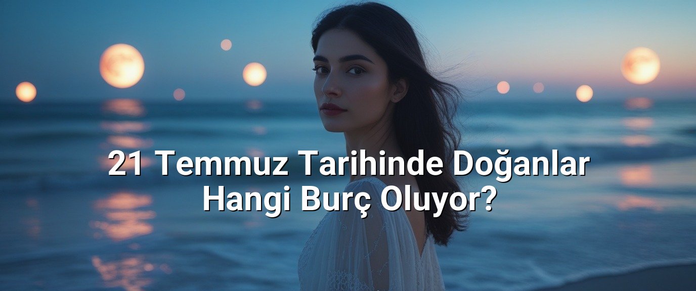 21 Temmuz Tarihinde Doğanlar Hangi Burç Oluyor?