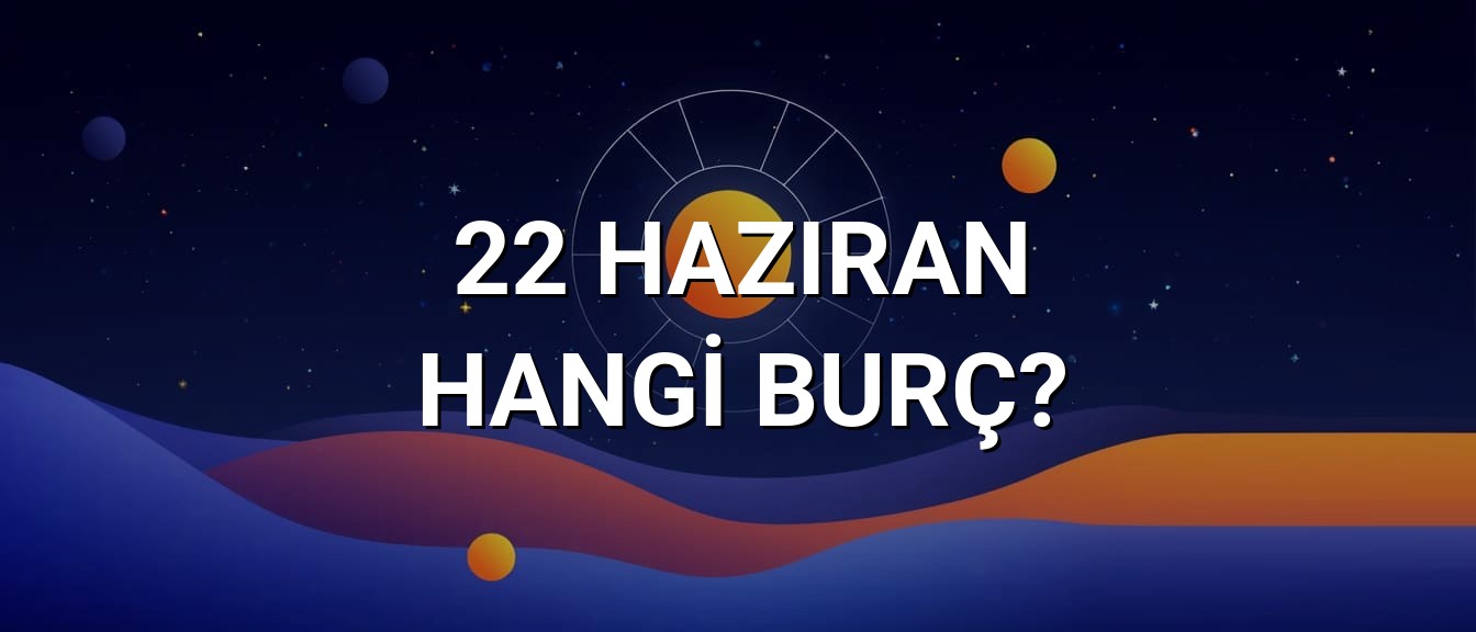22 Haziran Hangi Burç? Özellikleri ve Yorumu