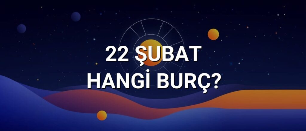 22 Şubat Hangi Burç? Özellikleri ve Yorumu
