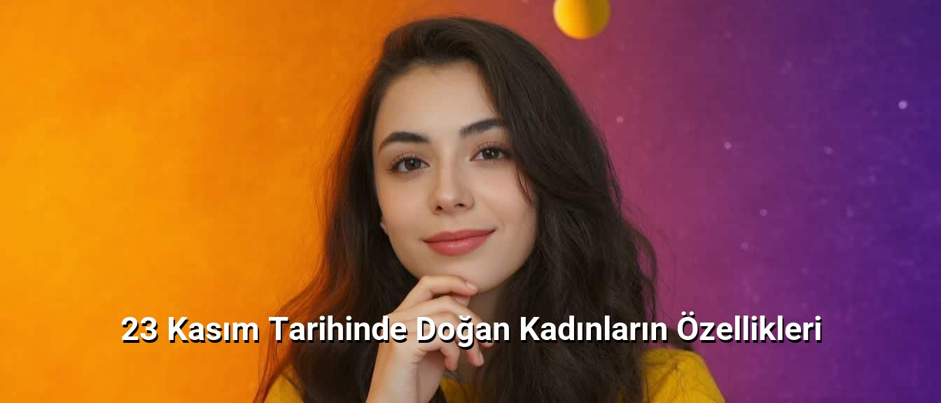 23 Kasım Tarihinde Doğan Kadınların Özellikleri 23 Kasım Tarihinde Doğan Kadınların Özellikleri