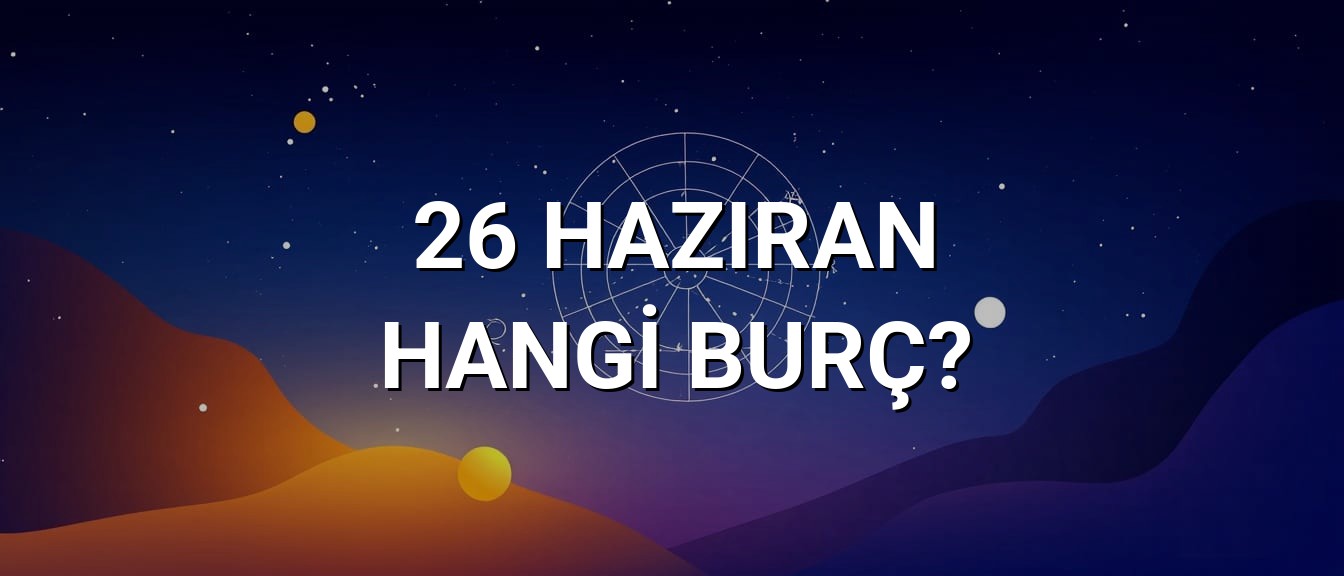 26 Haziran Hangi Burç? Özellikleri ve Yorumu