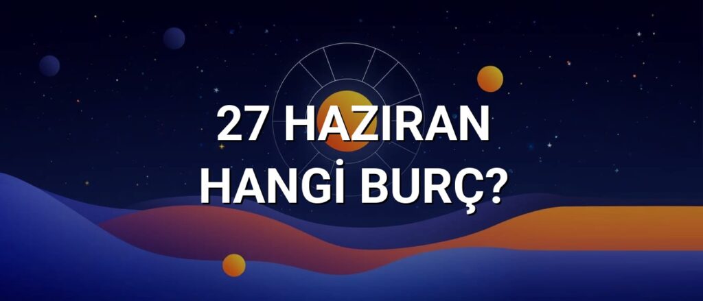 27 Haziran Hangi Burç? Özellikleri ve Yorumu