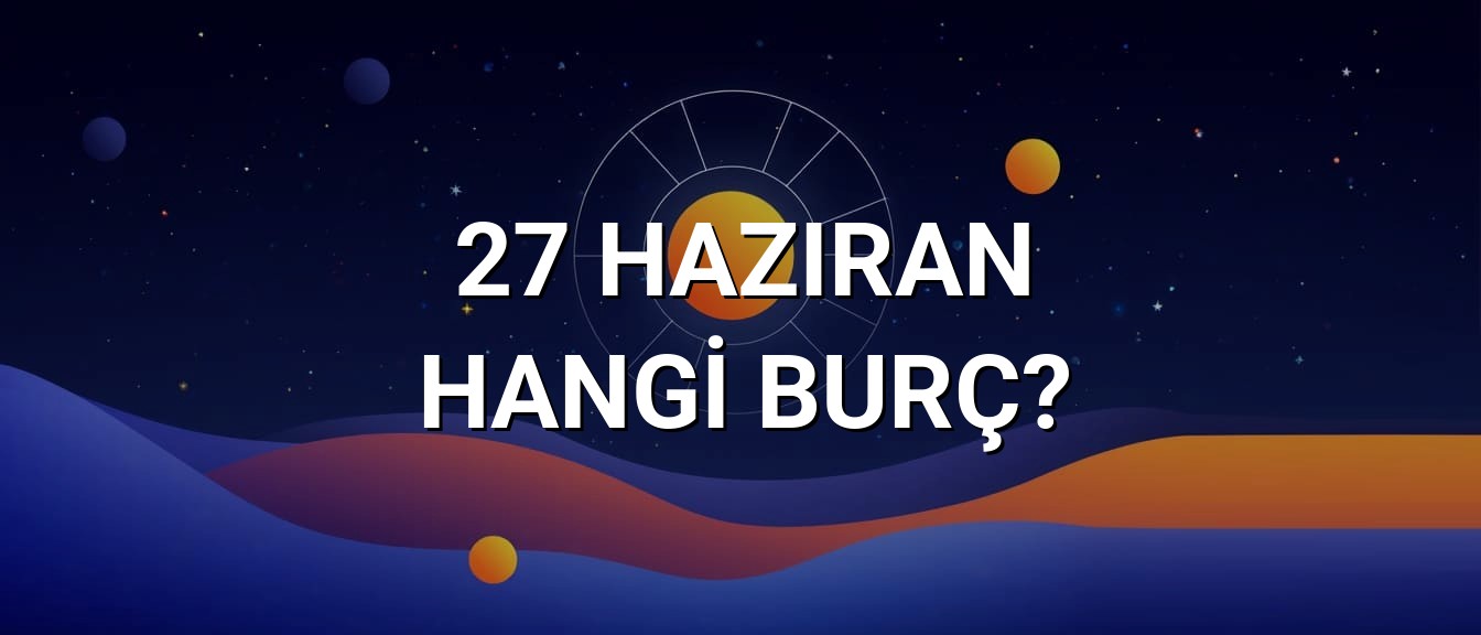 27 Haziran Hangi Burç? Özellikleri ve Yorumu
