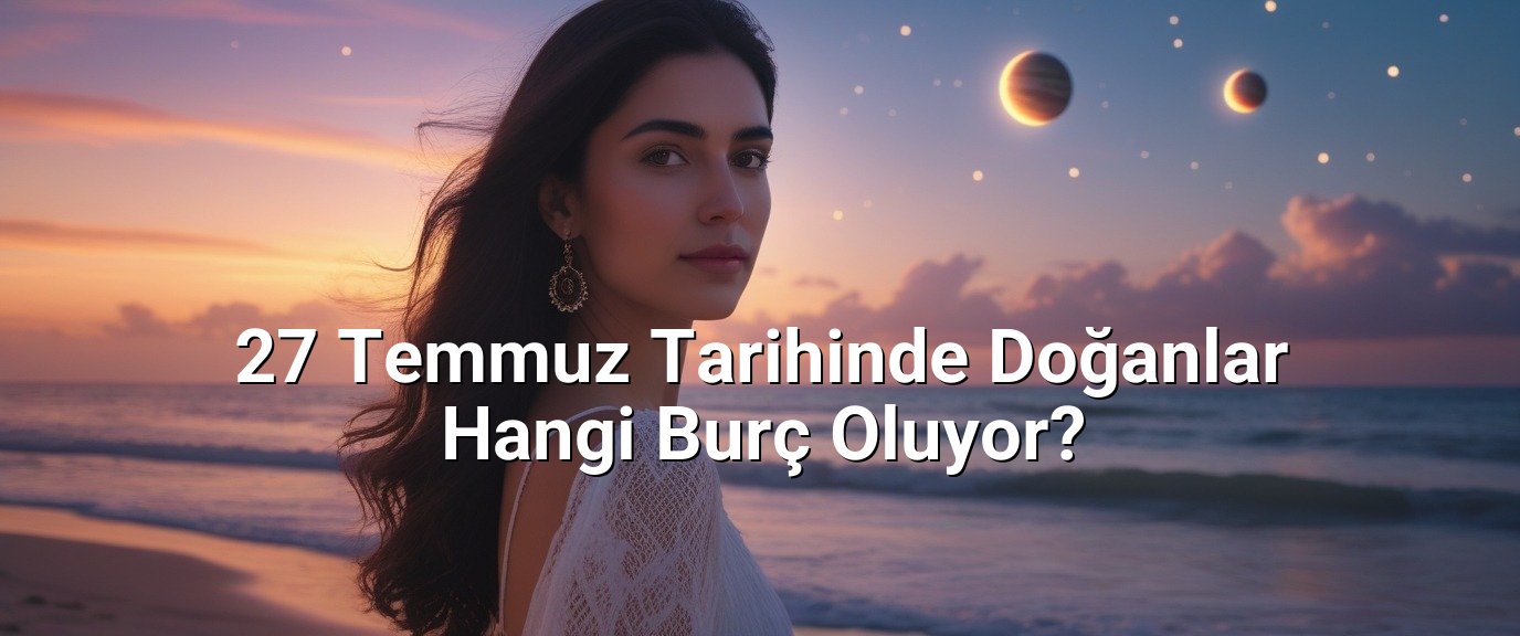 27 Temmuz Tarihinde Doğanlar Hangi Burç Oluyor?