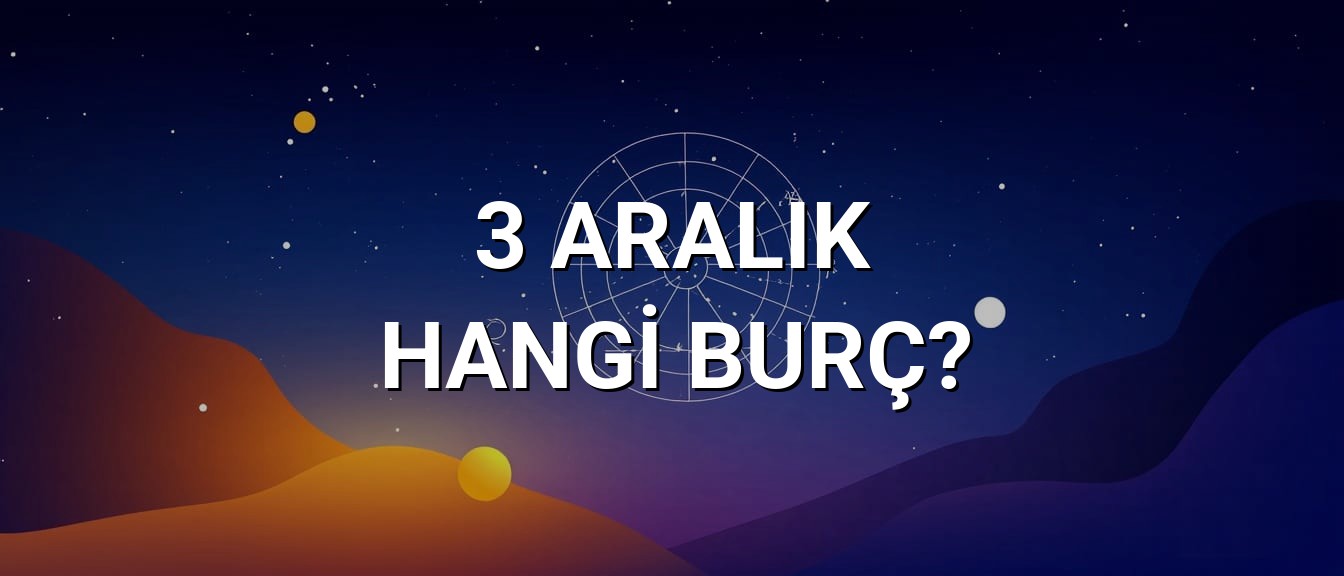 3 Aralık Hangi Burç? Özellikleri ve Yorumu