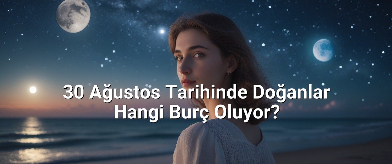 30 Ağustos Tarihinde Doğanlar Hangi Burç Oluyor?