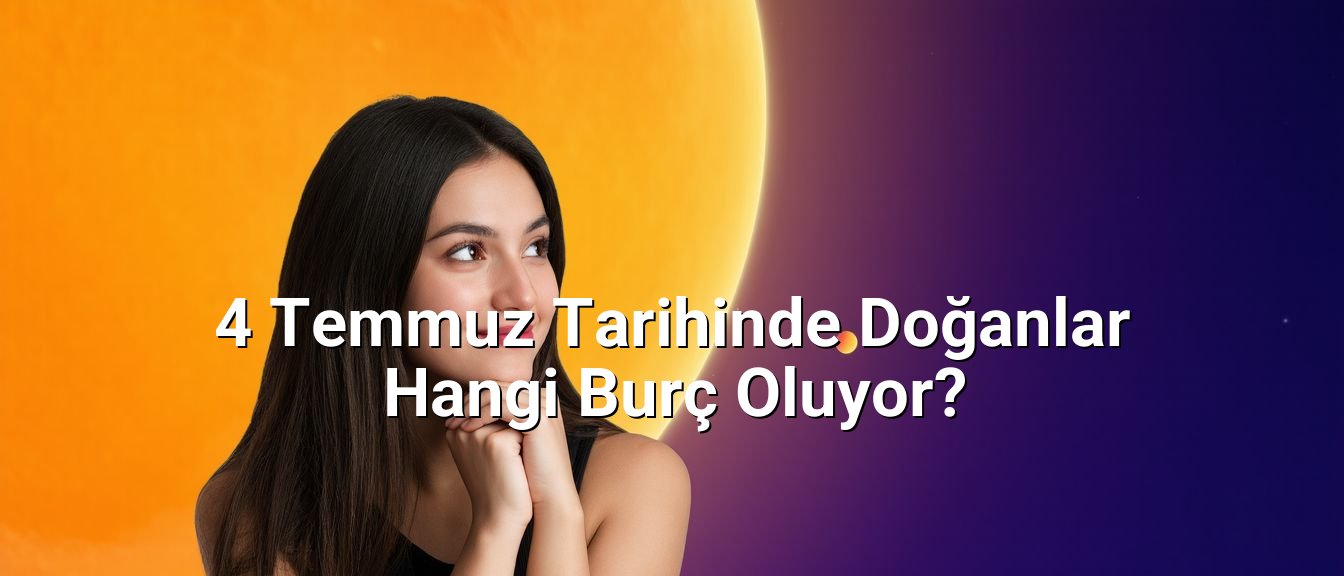 4 Temmuz Tarihinde Doğanlar Hangi Burç Oluyor? 4 Temmuz Tarihinde Doğanlar Hangi Burç Oluyor?