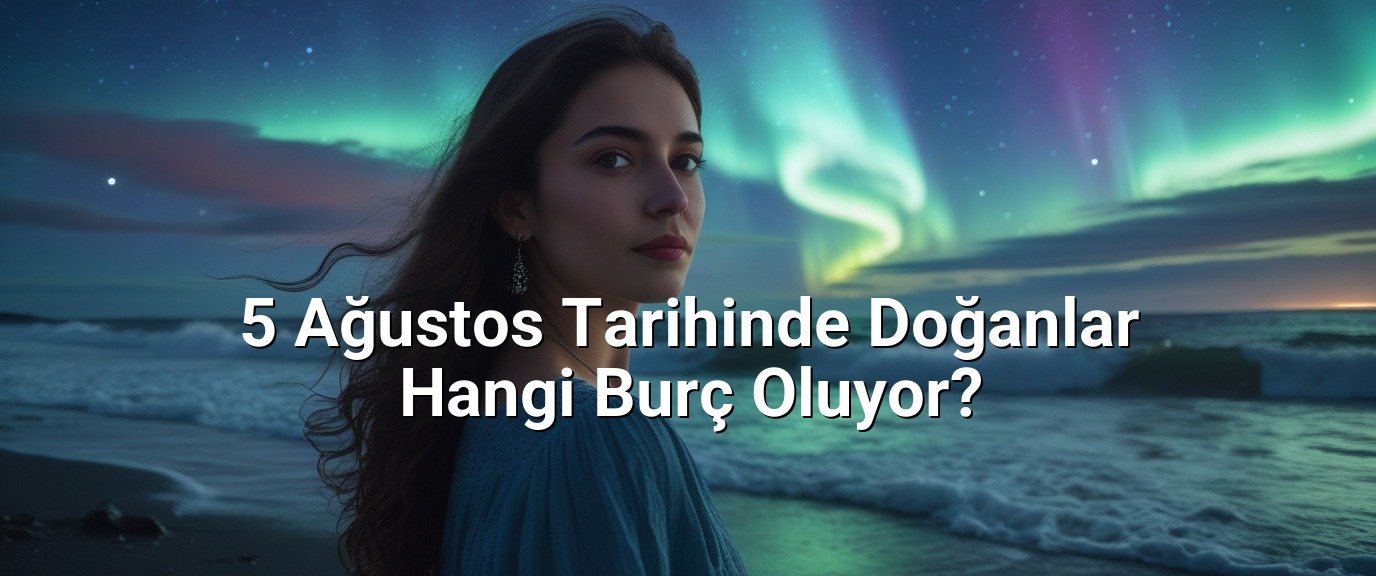 5 Ağustos Tarihinde Doğanlar Hangi Burç Oluyor?