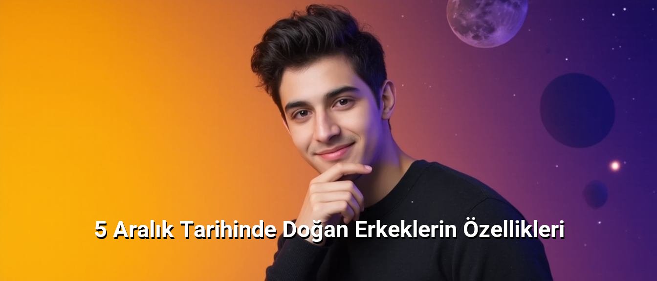 5 Aralık Tarihinde Doğan Erkeklerin Özellikleri 5 Aralık Tarihinde Doğan Erkeklerin Özellikleri