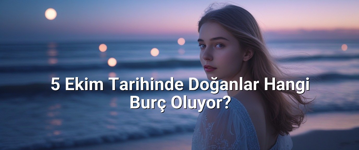 5 Ekim Tarihinde Doğanlar Hangi Burç Oluyor? 5 Ekim Tarihinde Doğanlar Hangi Burç Oluyor?