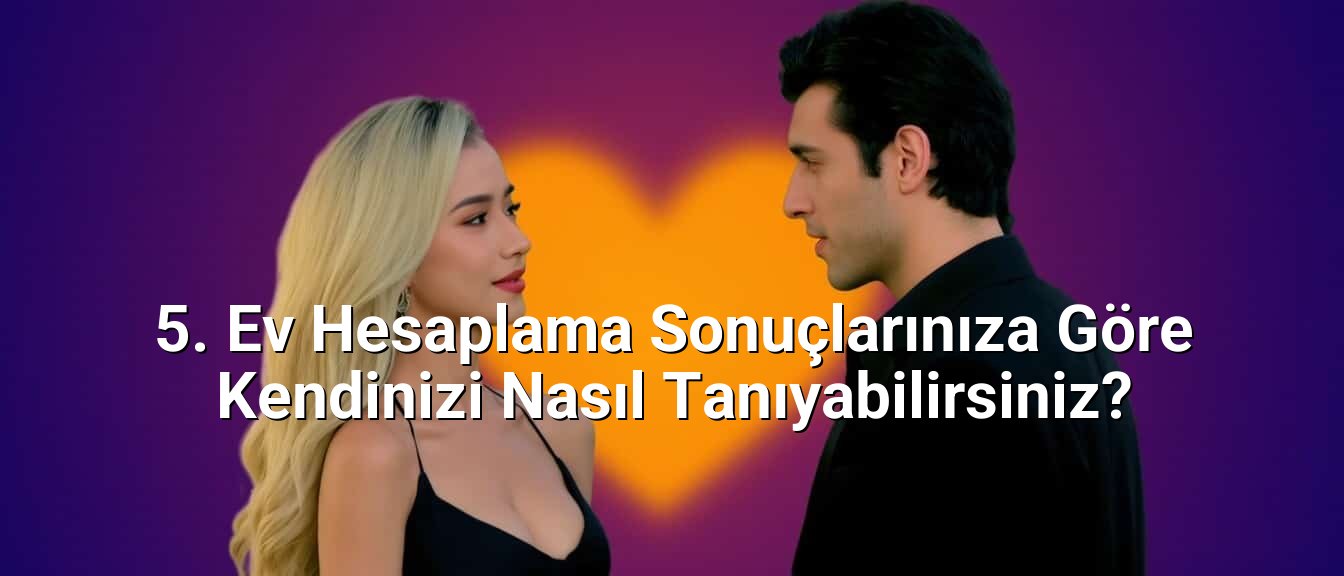 5. Ev Hesaplama Sonuçlarınıza Göre Kendinizi Nasıl Tanıyabilirsiniz?
