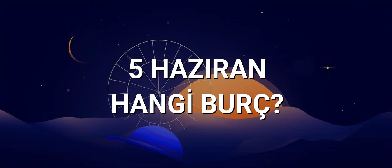5 Haziran Hangi Burç? Özellikleri ve Yorumu