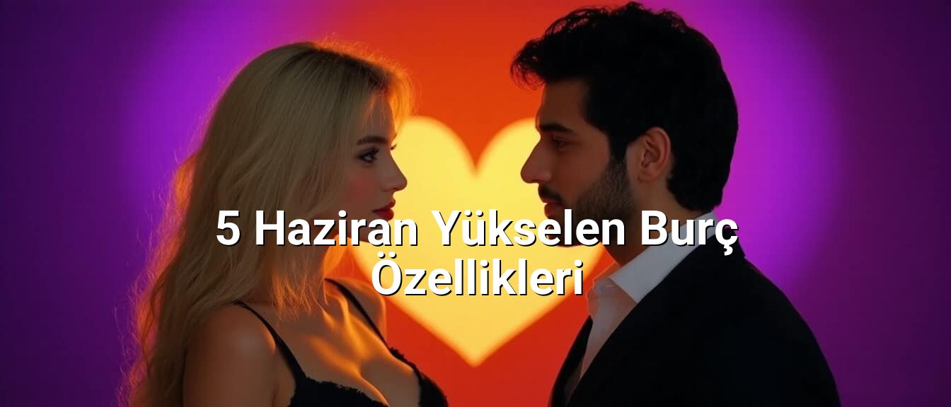 5 Haziran Yükselen Burç Özellikleri