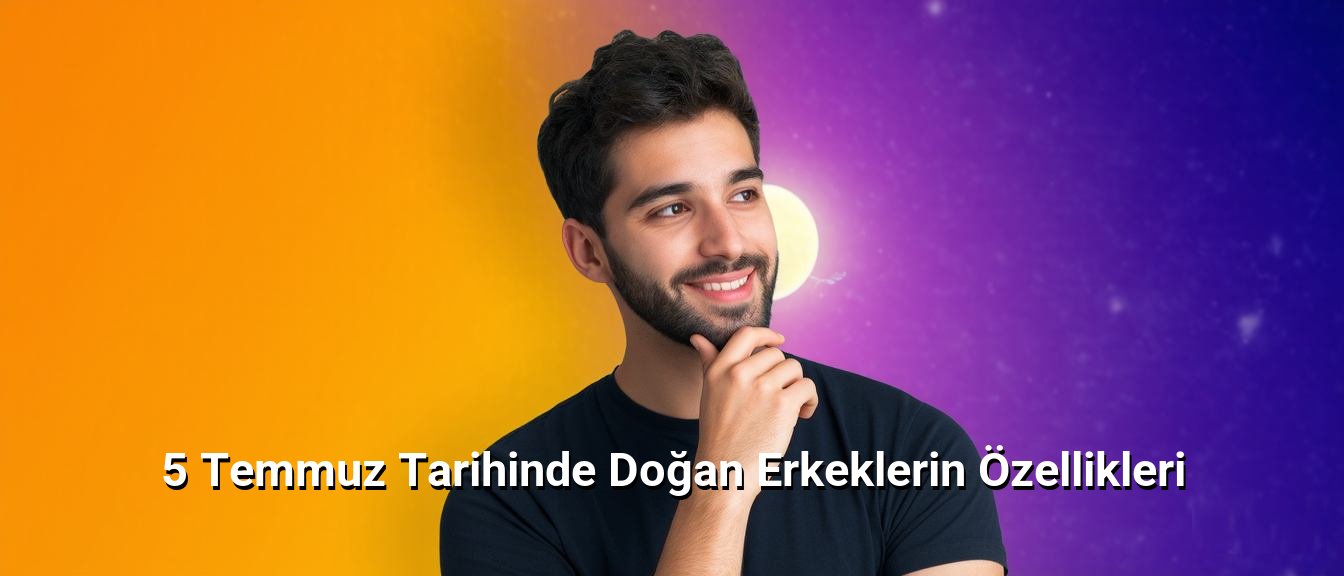 5 Temmuz Tarihinde Doğan Erkeklerin Özellikleri