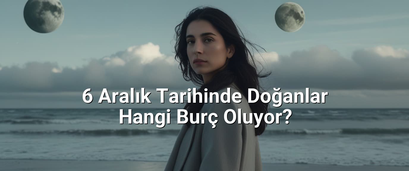 6 Aralık Tarihinde Doğanlar Hangi Burç Oluyor? 6 Aralık Tarihinde Doğanlar Hangi Burç Oluyor?