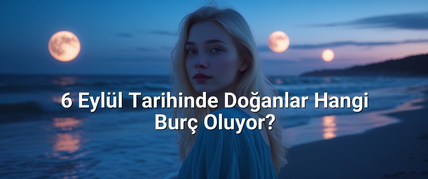 6 Eylül Tarihinde Doğanlar Hangi Burç Oluyor?