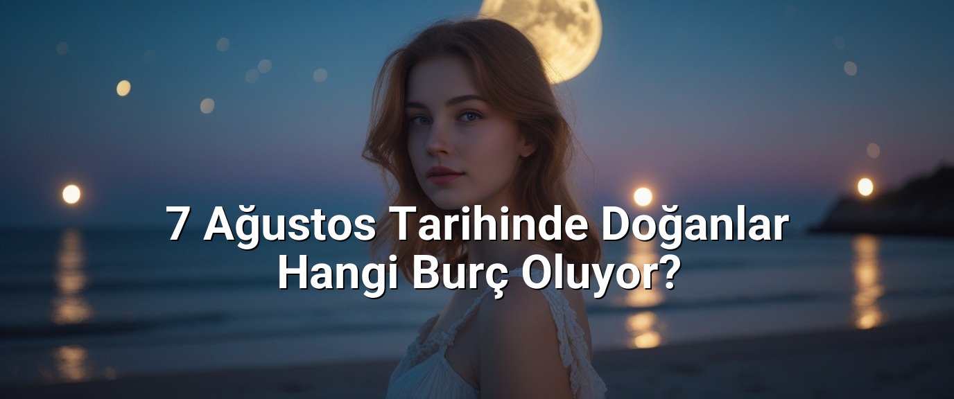 7 Ağustos Tarihinde Doğanlar Hangi Burç Oluyor?