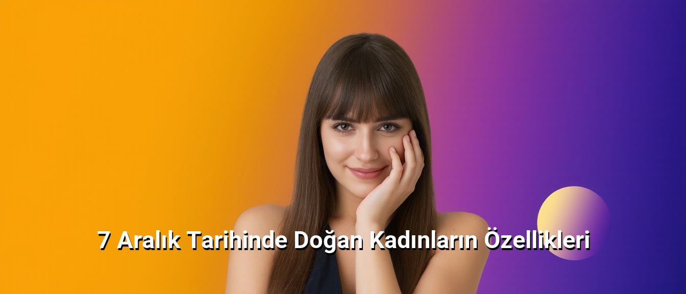 7 Aralık Tarihinde Doğan Kadınların Özellikleri 7 Aralık Tarihinde Doğan Kadınların Özellikleri