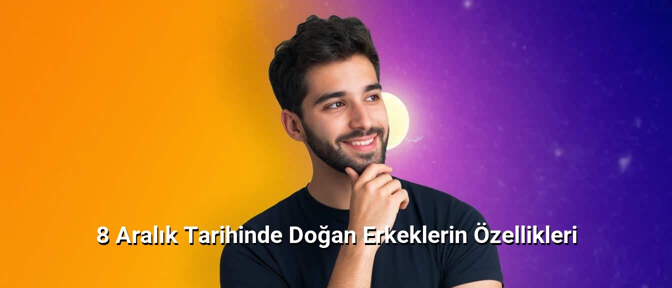 8 Aralık Tarihinde Doğan Erkeklerin Özellikleri 8 Aralık Tarihinde Doğan Erkeklerin Özellikleri
