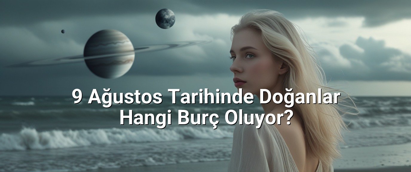 9 Ağustos Tarihinde Doğanlar Hangi Burç Oluyor?