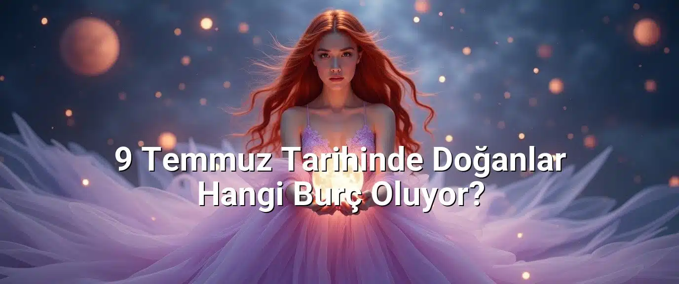 9 Temmuz Tarihinde Doğanlar Hangi Burç Oluyor?