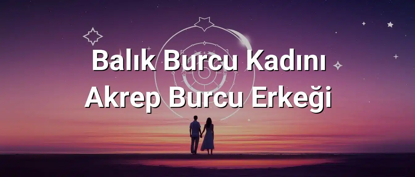 Balık Burcu Kadını Akrep Burcu Erkeği Uyumu