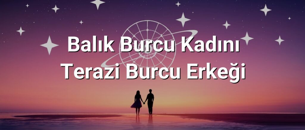 Balık Burcu Kadını Terazi Burcu Erkeği Uyumu