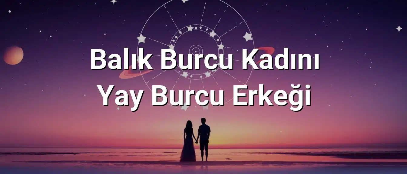 Balık Burcu Kadını Yay Burcu Erkeği Uyumu