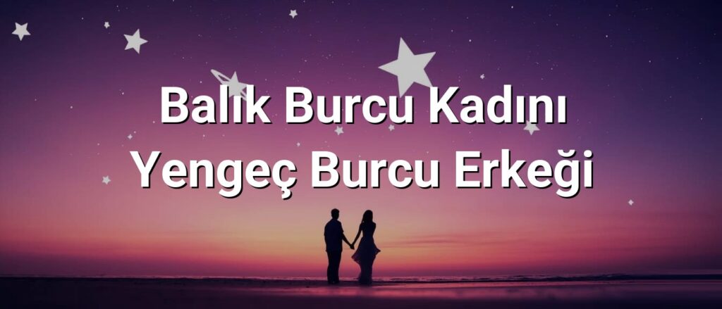 Balık Burcu Kadını Yengeç Burcu Erkeği Uyumu