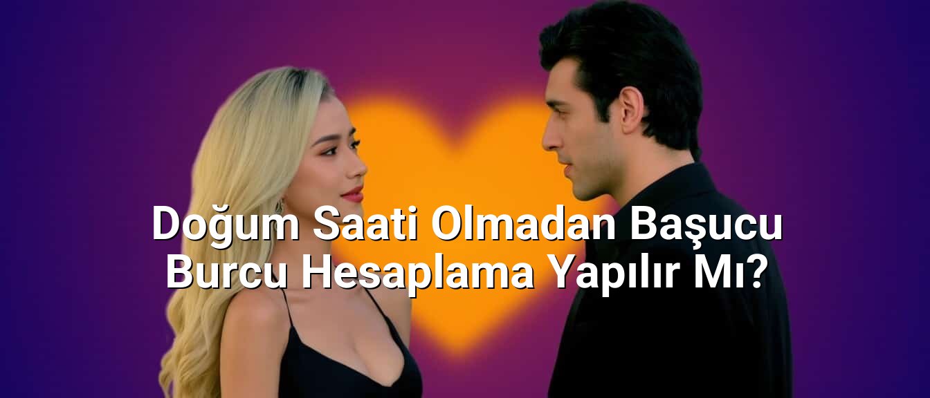 Doğum Saati Olmadan Başucu Burcu Hesaplama Yapılır Mı?
