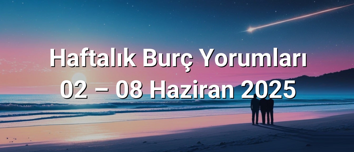 Haftalık Burç Yorumları 02 – 08 Haziran 2025